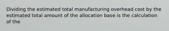 Dividing the estimated total manufacturing overhead cost by the estimated total amount of the allocation base is the calculation of the