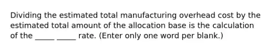 Dividing the estimated total manufacturing overhead cost by the estimated total amount of the allocation base is the calculation of the _____ _____ rate. (Enter only one word per blank.)