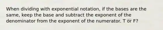 When dividing with exponential notation, if the bases are the same, keep the base and subtract the exponent of the denominator from the exponent of the numerator. T or F?