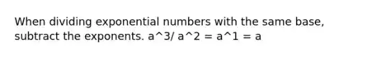 When dividing exponential numbers with the same base, subtract the exponents. a^3/ a^2 = a^1 = a