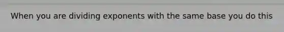 When you are dividing exponents with the same base you do this