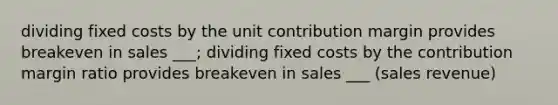 dividing fixed costs by the unit contribution margin provides breakeven in sales ___; dividing fixed costs by the contribution margin ratio provides breakeven in sales ___ (sales revenue)