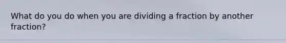 What do you do when you are dividing a fraction by another fraction?