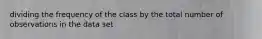 dividing the frequency of the class by the total number of observations in the data set