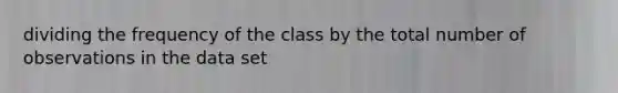 dividing the frequency of the class by the total number of observations in the data set