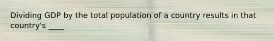 Dividing GDP by the total population of a country results in that country's ____