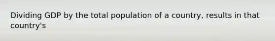 Dividing GDP by the total population of a country, results in that country's