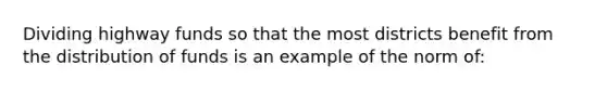 Dividing highway funds so that the most districts benefit from the distribution of funds is an example of the norm of: