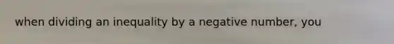 when dividing an inequality by a negative number, you