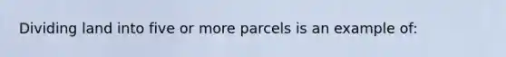 Dividing land into five or more parcels is an example of: