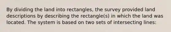 By dividing the land into rectangles, the survey provided land descriptions by describing the rectangle(s) in which the land was located. The system is based on two sets of intersecting lines: