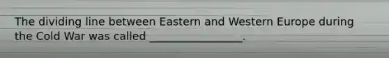 The dividing line between Eastern and Western Europe during the Cold War was called _________________.