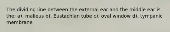 The dividing line between the external ear and the middle ear is the: a). malleus b). Eustachian tube c). oval window d). tympanic membrane