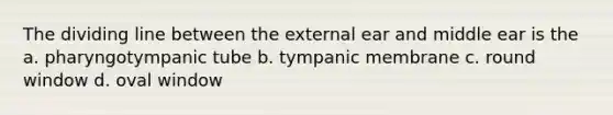 The dividing line between the external ear and middle ear is the a. pharyngotympanic tube b. tympanic membrane c. round window d. oval window