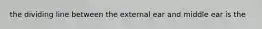 the dividing line between the external ear and middle ear is the