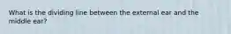 What is the dividing line between the external ear and the middle ear?
