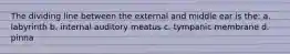 The dividing line between the external and middle ear is the: a. labyrinth b. internal auditory meatus c. tympanic membrane d. pinna