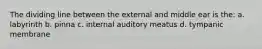 The dividing line between the external and middle ear is the: a. labyrinth b. pinna c. internal auditory meatus d. tympanic membrane