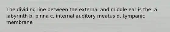 The dividing line between the external and middle ear is the: a. labyrinth b. pinna c. internal auditory meatus d. tympanic membrane