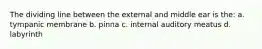 The dividing line between the external and middle ear is the: a. tympanic membrane b. pinna c. internal auditory meatus d. labyrinth