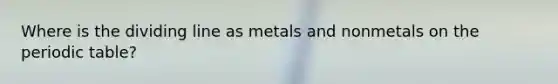 Where is the dividing line as metals and nonmetals on the periodic table?