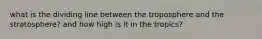 what is the dividing line between the troposphere and the stratosphere? and how high is it in the tropics?