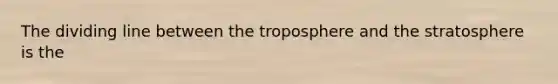 The dividing line between the troposphere and the stratosphere is the