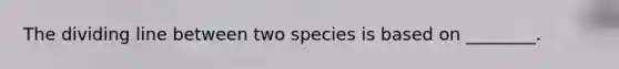 The dividing line between two species is based on ________.