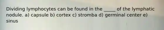 Dividing lymphocytes can be found in the _____ of the lymphatic nodule. a) capsule b) cortex c) stromba d) germinal center e) sinus