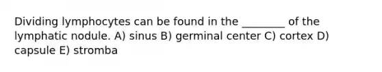Dividing lymphocytes can be found in the ________ of the lymphatic nodule. A) sinus B) germinal center C) cortex D) capsule E) stromba