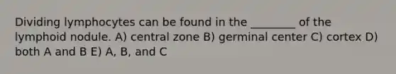 Dividing lymphocytes can be found in the ________ of the lymphoid nodule. A) central zone B) germinal center C) cortex D) both A and B E) A, B, and C