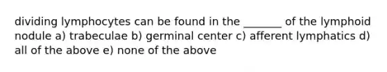 dividing lymphocytes can be found in the _______ of the lymphoid nodule a) trabeculae b) germinal center c) afferent lymphatics d) all of the above e) none of the above