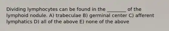 Dividing lymphocytes can be found in the ________ of the lymphoid nodule. A) trabeculae B) germinal center C) afferent lymphatics D) all of the above E) none of the above