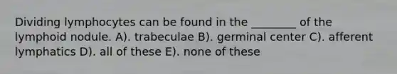 Dividing lymphocytes can be found in the ________ of the lymphoid nodule. A). trabeculae B). germinal center C). afferent lymphatics D). all of these E). none of these