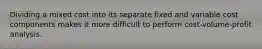 Dividing a mixed cost into its separate fixed and variable cost components makes it more difficult to perform cost-volume-profit analysis.