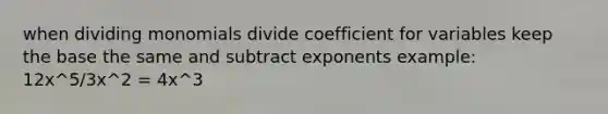 when dividing monomials divide coefficient for variables keep the base the same and subtract exponents example: 12x^5/3x^2 = 4x^3