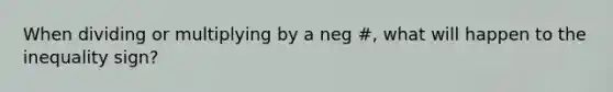 When dividing or multiplying by a neg #, what will happen to the inequality sign?