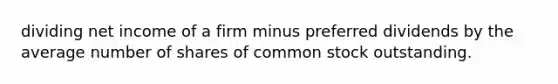 dividing net income of a firm minus preferred dividends by the average number of shares of common stock outstanding.