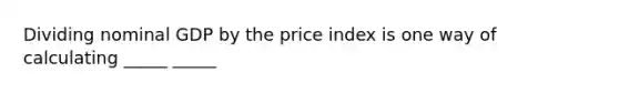 Dividing nominal GDP by the price index is one way of calculating _____ _____