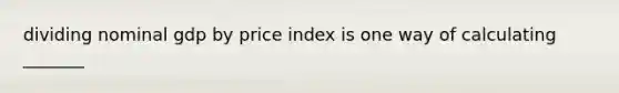 dividing nominal gdp by price index is one way of calculating _______