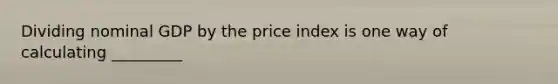 Dividing nominal GDP by the price index is one way of calculating _________