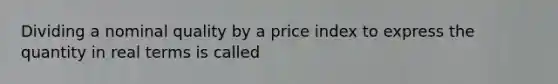 Dividing a nominal quality by a price index to express the quantity in real terms is called