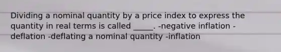 Dividing a nominal quantity by a price index to express the quantity in real terms is called _____. -negative inflation -deflation -deflating a nominal quantity -inflation