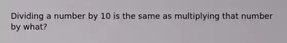 Dividing a number by 10 is the same as multiplying that number by what?