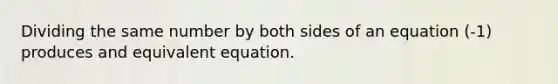 Dividing the same number by both sides of an equation (-1) produces and equivalent equation.