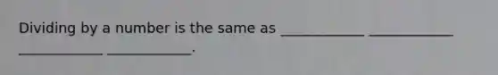 Dividing by a number is the same as ____________ ____________ ____________ ____________.