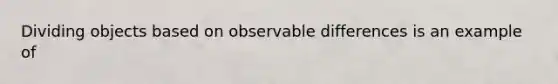 Dividing objects based on observable differences is an example of