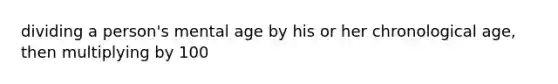 dividing a person's mental age by his or her chronological age, then multiplying by 100
