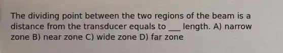 The dividing point between the two regions of the beam is a distance from the transducer equals to ___ length. A) narrow zone B) near zone C) wide zone D) far zone