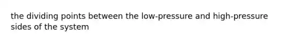 the dividing points between the low-pressure and high-pressure sides of the system